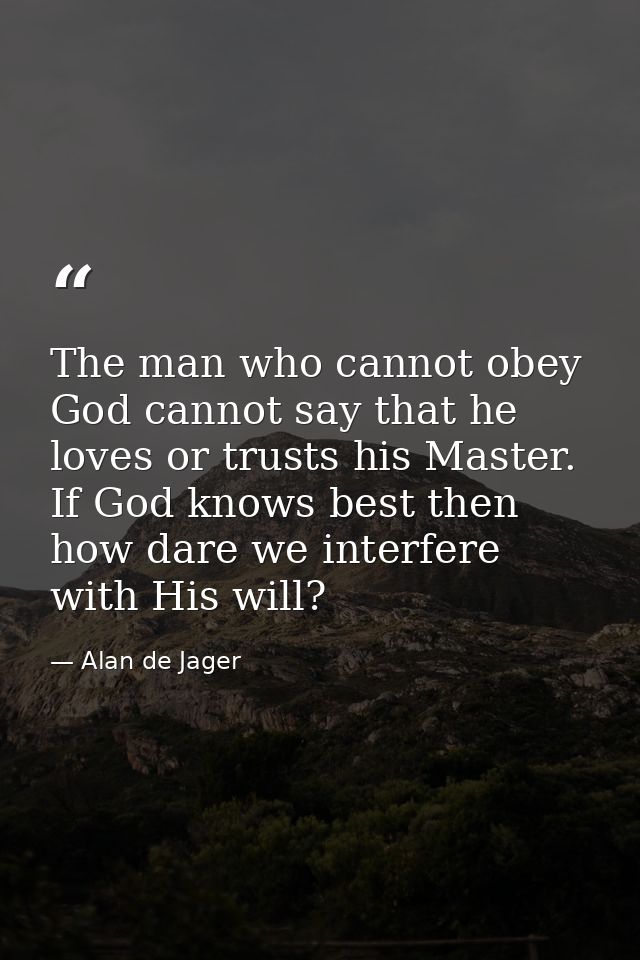 The man who cannot obey God cannot say that he loves or trusts his Master. If God knows best then how dare we interfere  — Alan de Jager