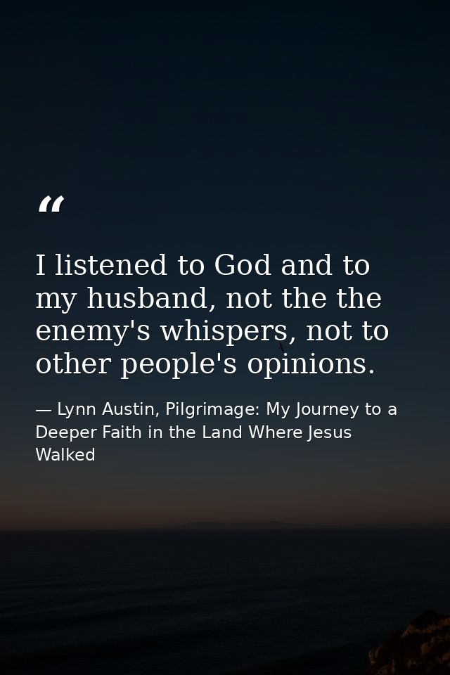 I listened to God and to my husband, not the the enemy's whispers, not to other people's opinions. — Lynn Austin, Pilgrimage: My Journey to a Deeper Faith in the Land Where Jesus Walked