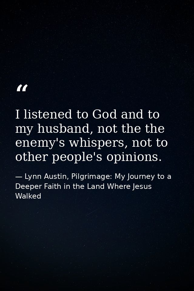 I listened to God and to my husband, not the the enemy's whispers, not to other people's opinions. — Lynn Austin, Pilgrimage: My Journey to a Deeper Faith in the Land Where Jesus Walked