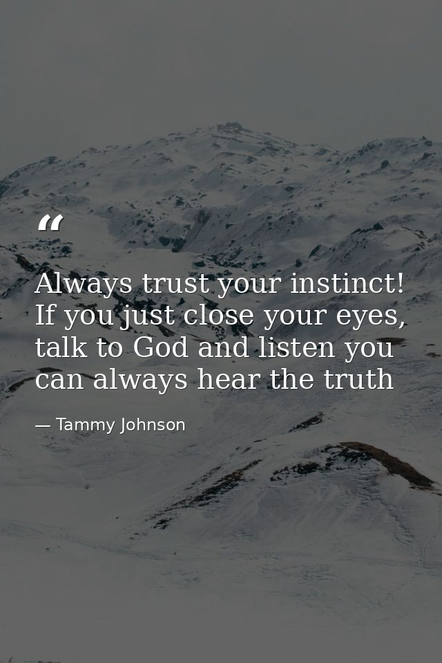 Always trust your instinct! If you just close your eyes, talk to God and listen you can always hear the truth — Tammy Johnson