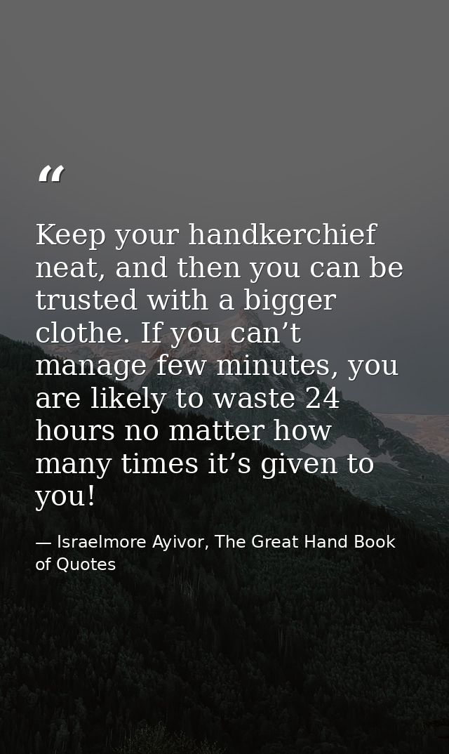 Keep your handkerchief neat, and then you can be trusted with a bigger clothe. If you can’t manage few minutes, you are  — Israelmore Ayivor, The Great Hand Book of Quotes