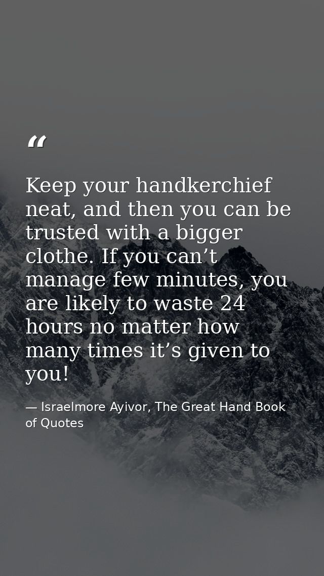 Keep your handkerchief neat, and then you can be trusted with a bigger clothe. If you can’t manage few minutes, you are  — Israelmore Ayivor, The Great Hand Book of Quotes