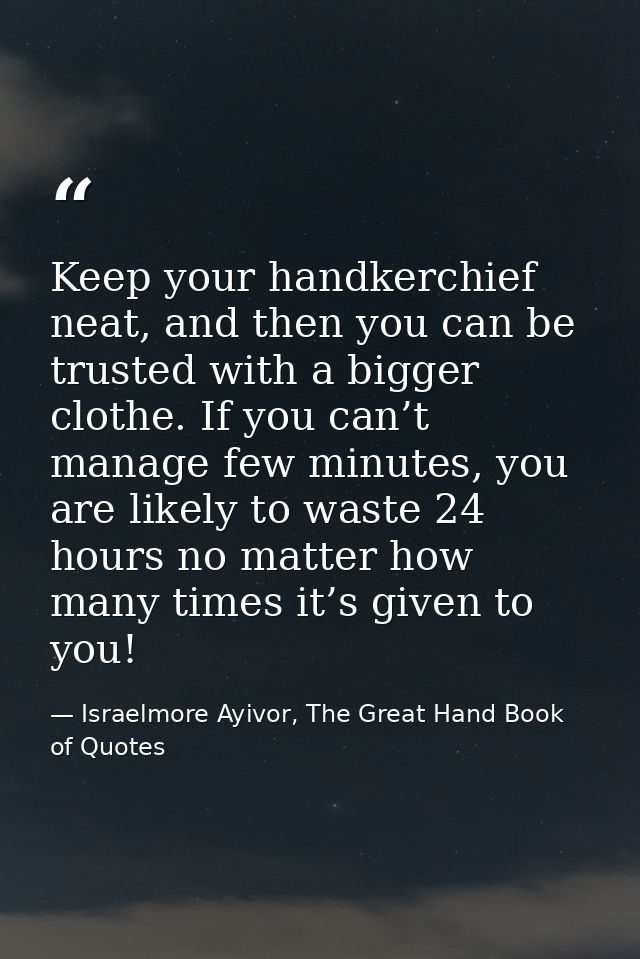 Keep your handkerchief neat, and then you can be trusted with a bigger clothe. If you can’t manage few minutes, you are  — Israelmore Ayivor, The Great Hand Book of Quotes