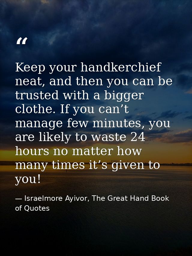Keep your handkerchief neat, and then you can be trusted with a bigger clothe. If you can’t manage few minutes, you are  — Israelmore Ayivor, The Great Hand Book of Quotes