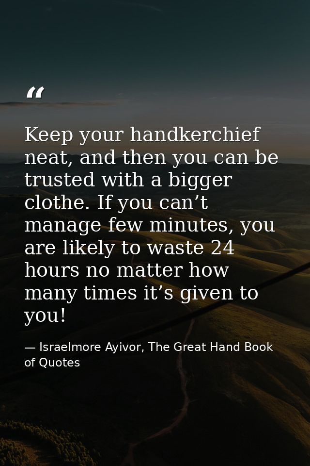 Keep your handkerchief neat, and then you can be trusted with a bigger clothe. If you can’t manage few minutes, you are  — Israelmore Ayivor, The Great Hand Book of Quotes