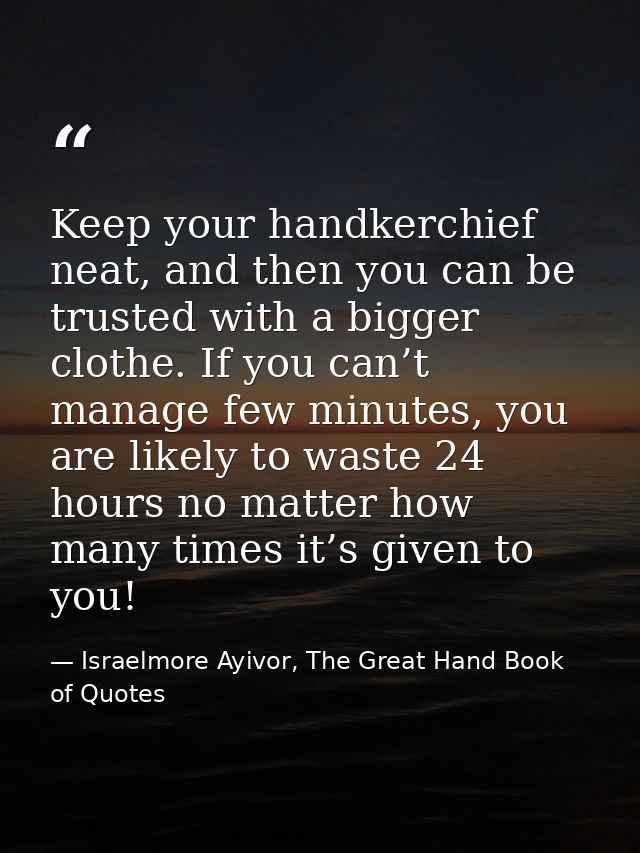 Keep your handkerchief neat, and then you can be trusted with a bigger clothe. If you can’t manage few minutes, you are  — Israelmore Ayivor, The Great Hand Book of Quotes