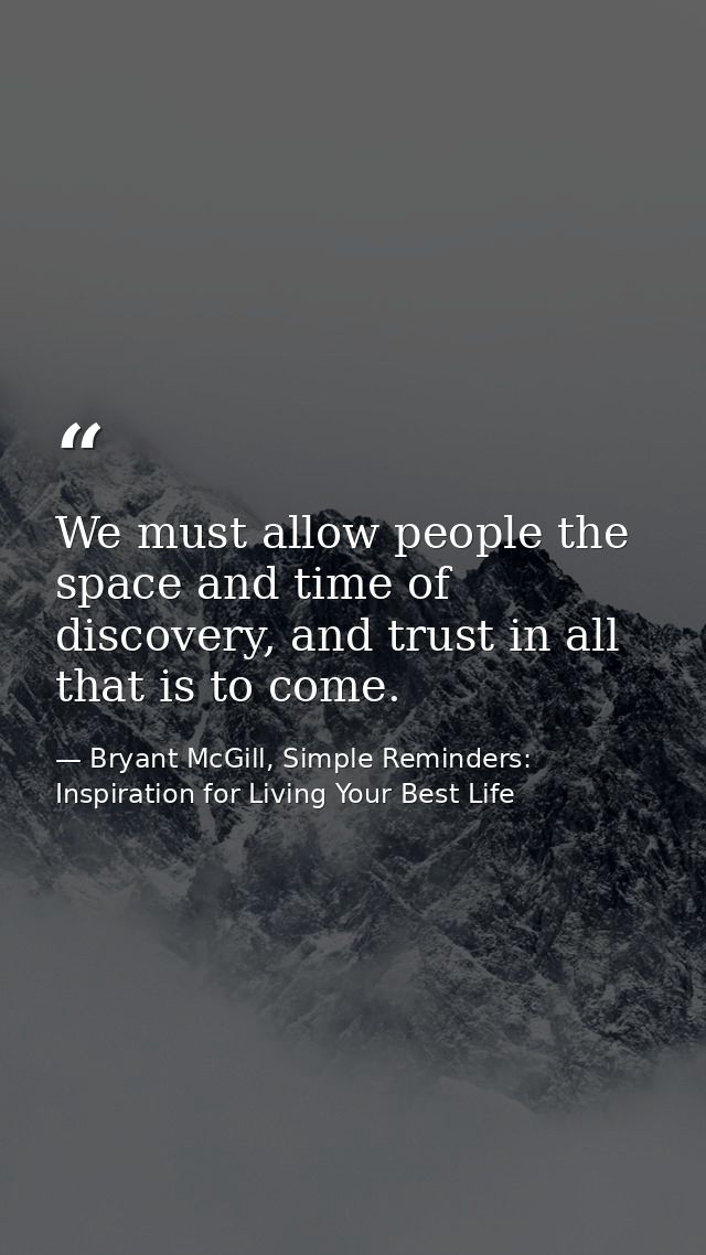 We must allow people the space and time of discovery, and trust in all that is to come. — Bryant McGill, Simple Reminders: Inspiration for Living Your Best Life