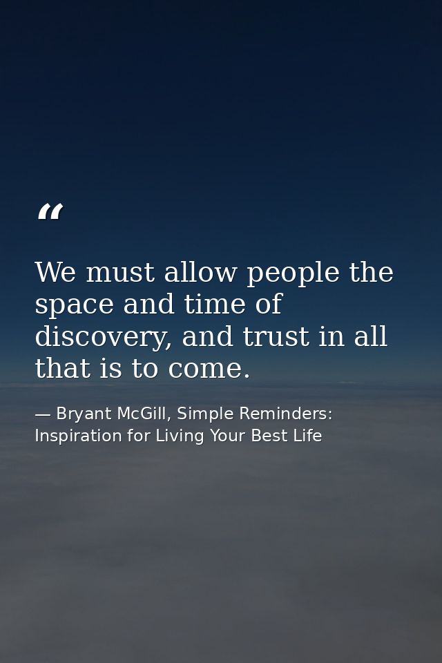 We must allow people the space and time of discovery, and trust in all that is to come. — Bryant McGill, Simple Reminders: Inspiration for Living Your Best Life