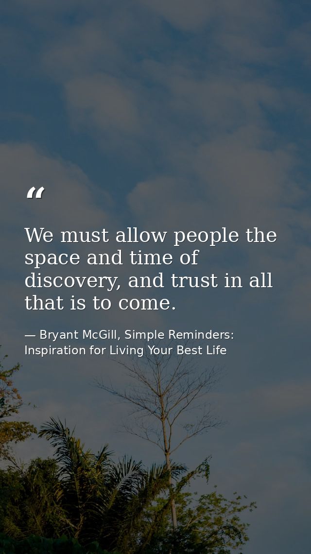 We must allow people the space and time of discovery, and trust in all that is to come. — Bryant McGill, Simple Reminders: Inspiration for Living Your Best Life