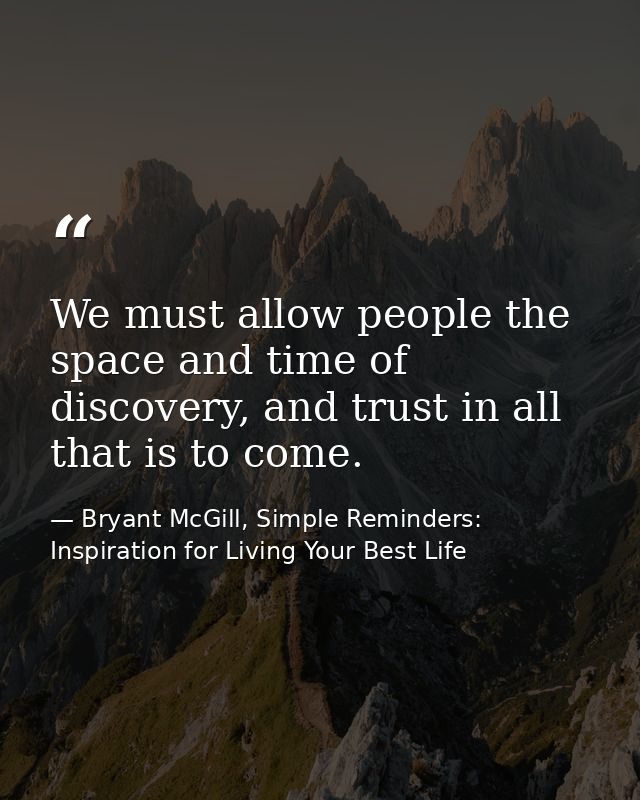 We must allow people the space and time of discovery, and trust in all that is to come. — Bryant McGill, Simple Reminders: Inspiration for Living Your Best Life