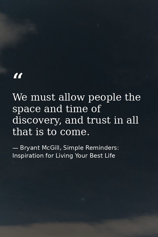 We must allow people the space and time of discovery, and trust in all that is to come. — Bryant McGill, Simple Reminders: Inspiration for Living Your Best Life