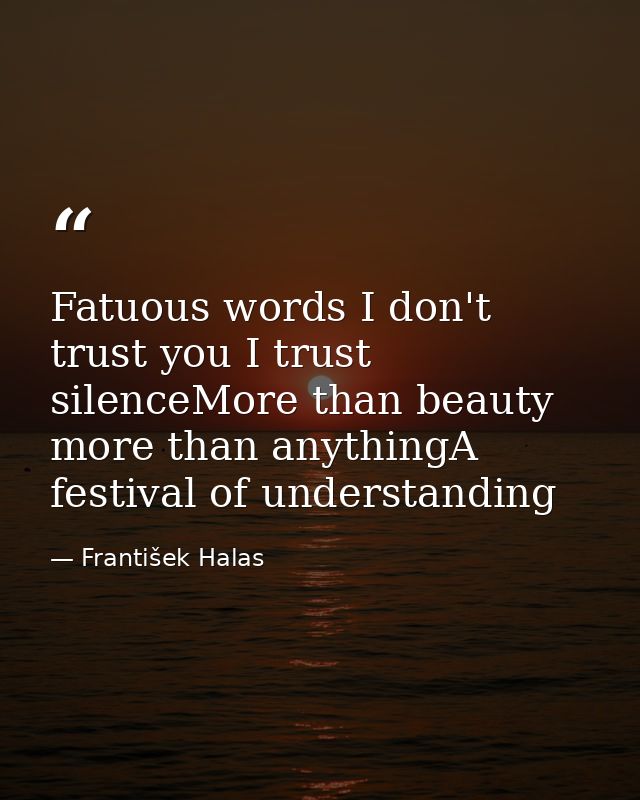 Fatuous words I don't trust you I trust silenceMore than beauty more than anythingA festival of understanding — František Halas