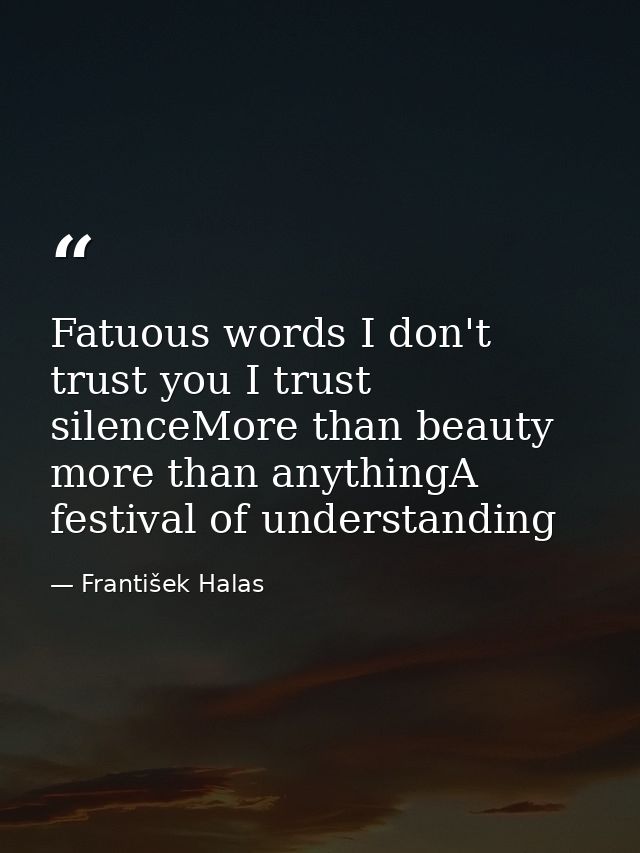 Fatuous words I don't trust you I trust silenceMore than beauty more than anythingA festival of understanding — František Halas
