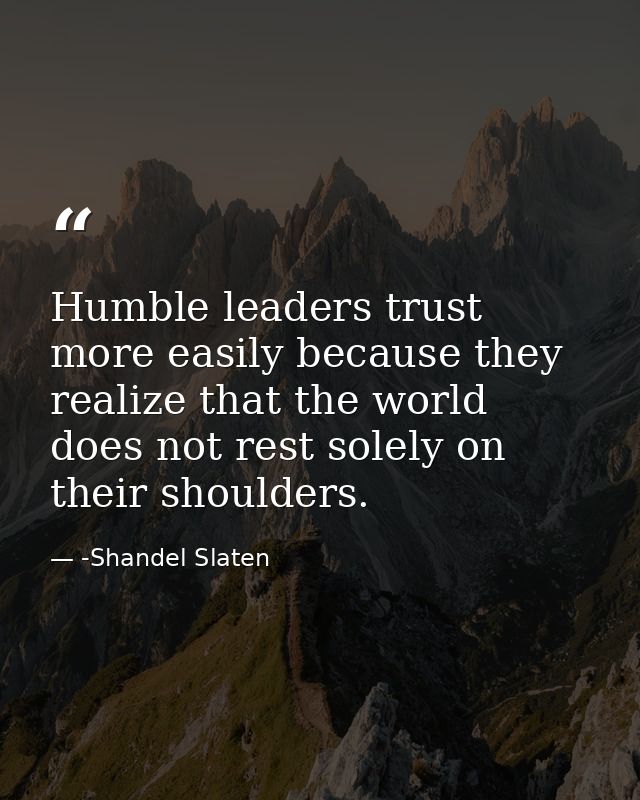 Humble leaders trust more easily because they realize that the world does not rest solely on their shoulders. — -Shandel Slaten
