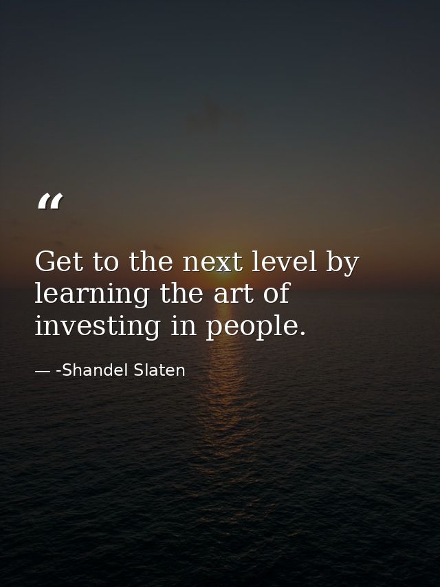 Get to the next level by learning the art of investing in people. — -Shandel Slaten