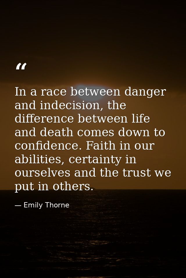 In a race between danger and indecision, the difference between life and death comes down to confidence. Faith in our ab — Emily Thorne