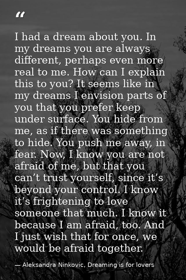 I had a dream about you. In my dreams you are always different, perhaps even more real to me. How can I explain this to  — Aleksandra Ninkovic, Dreaming is for lovers