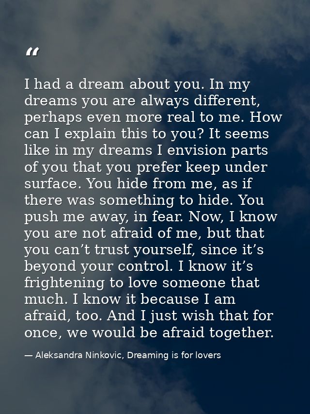 I had a dream about you. In my dreams you are always different, perhaps even more real to me. How can I explain this to  — Aleksandra Ninkovic, Dreaming is for lovers