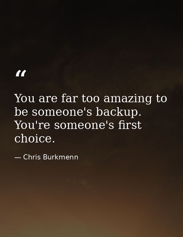 You are far too amazing to be someone's backup. You're someone's first choice. — Chris Burkmenn