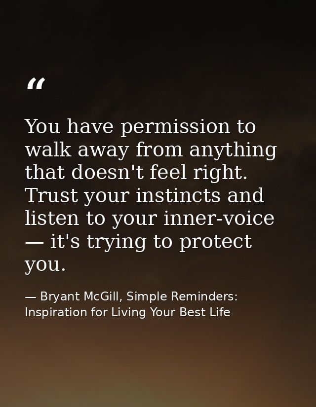 You have permission to walk away from anything that doesn't feel right. Trust your instincts and listen to your inner-vo — Bryant McGill, Simple Reminders: Inspiration for Living Your Best Life