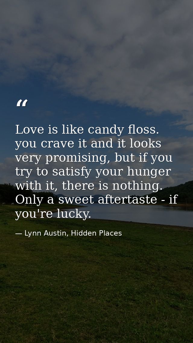 Love is like candy floss. you crave it and it looks very promising, but if you try to satisfy your hunger with it, there — Lynn Austin, Hidden Places