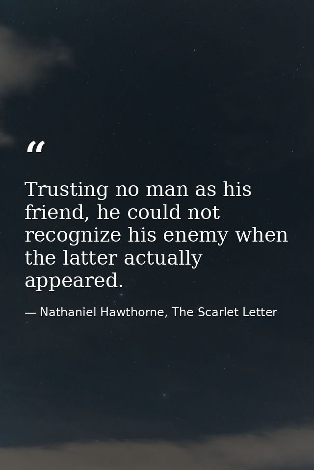 Trusting no man as his friend, he could not recognize his enemy when the latter actually appeared. — Nathaniel Hawthorne, The Scarlet Letter