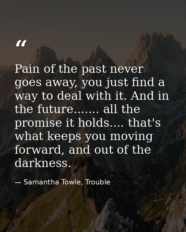 Pain of the past never goes away, you just find a way to deal with it. And in the future....... all the promise it holds — Samantha Towle, Trouble