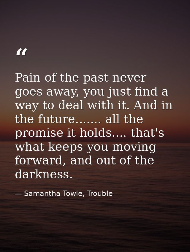 Pain of the past never goes away, you just find a way to deal with it. And in the future....... all the promise it holds — Samantha Towle, Trouble
