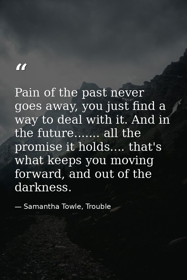 Pain of the past never goes away, you just find a way to deal with it. And in the future....... all the promise it holds — Samantha Towle, Trouble