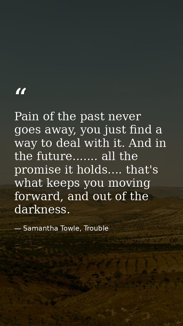 Pain of the past never goes away, you just find a way to deal with it. And in the future....... all the promise it holds — Samantha Towle, Trouble
