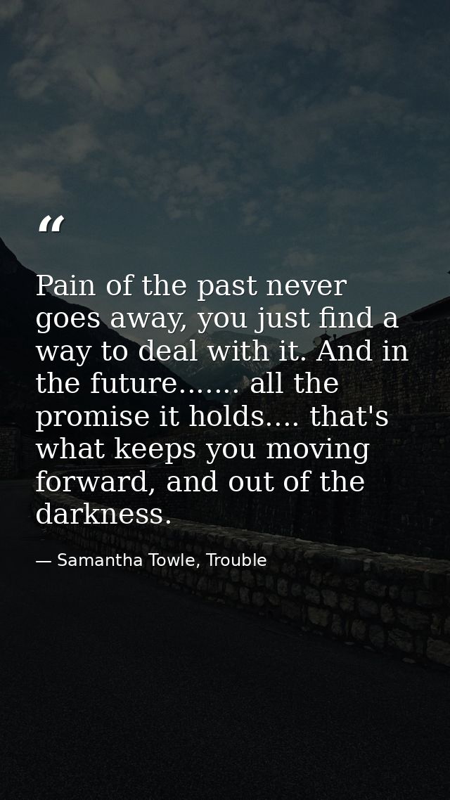 Pain of the past never goes away, you just find a way to deal with it. And in the future....... all the promise it holds — Samantha Towle, Trouble