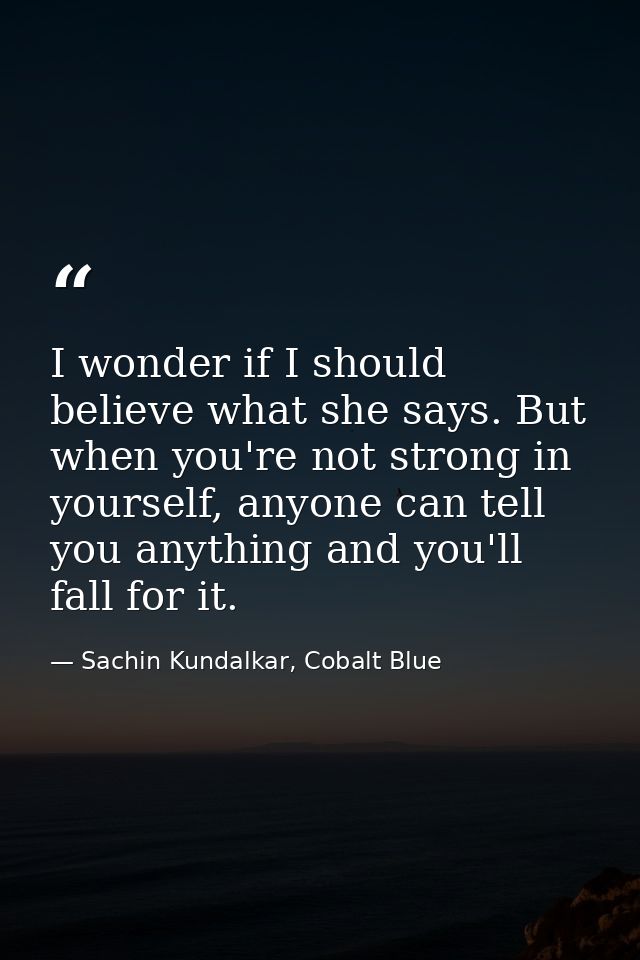 I wonder if I should believe what she says. But when you're not strong in yourself, anyone can tell you anything and you — Sachin Kundalkar, Cobalt Blue