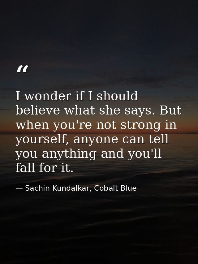 I wonder if I should believe what she says. But when you're not strong in yourself, anyone can tell you anything and you — Sachin Kundalkar, Cobalt Blue
