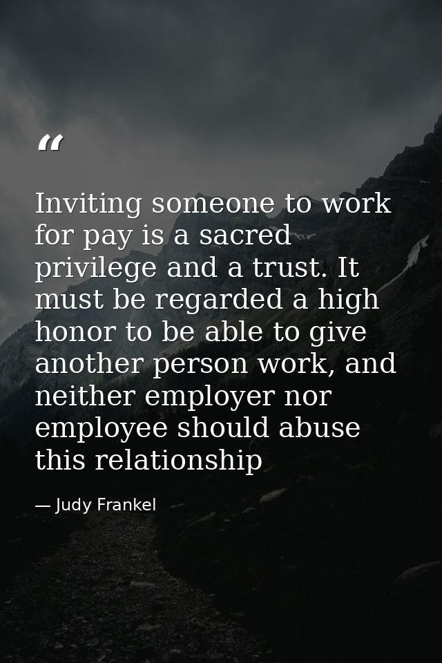Inviting someone to work for pay is a sacred privilege and a trust. It must be regarded a high honor to be able to give  — Judy Frankel