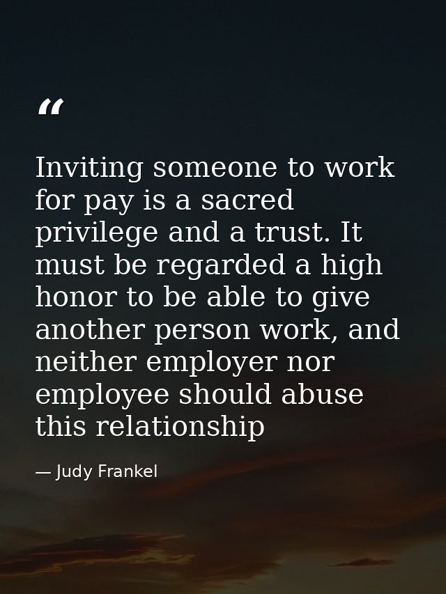 Inviting someone to work for pay is a sacred privilege and a trust. It must be regarded a high honor to be able to give  — Judy Frankel