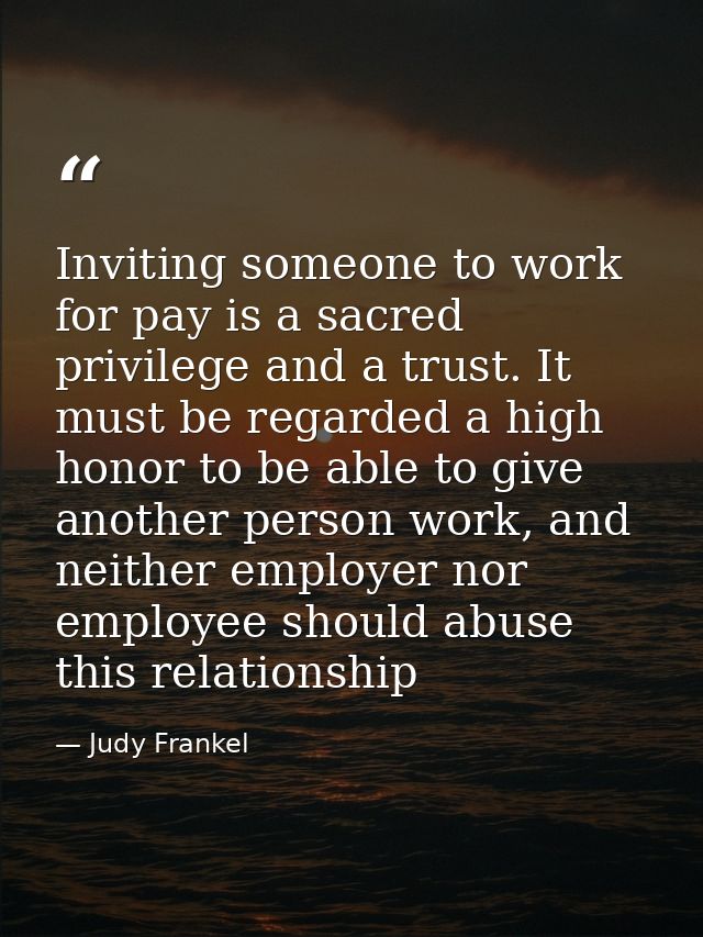 Inviting someone to work for pay is a sacred privilege and a trust. It must be regarded a high honor to be able to give  — Judy Frankel