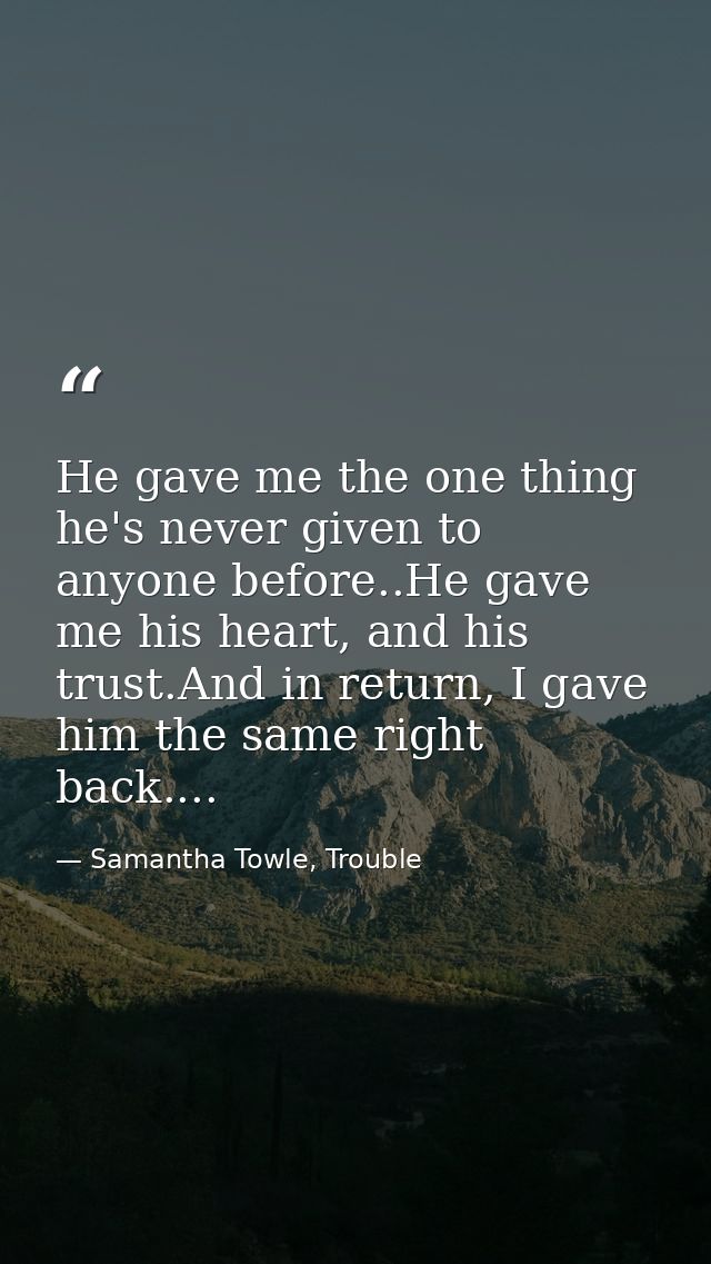 He gave me the one thing he's never given to anyone before..He gave me his heart, and his trust.And in return, I gave hi — Samantha Towle, Trouble