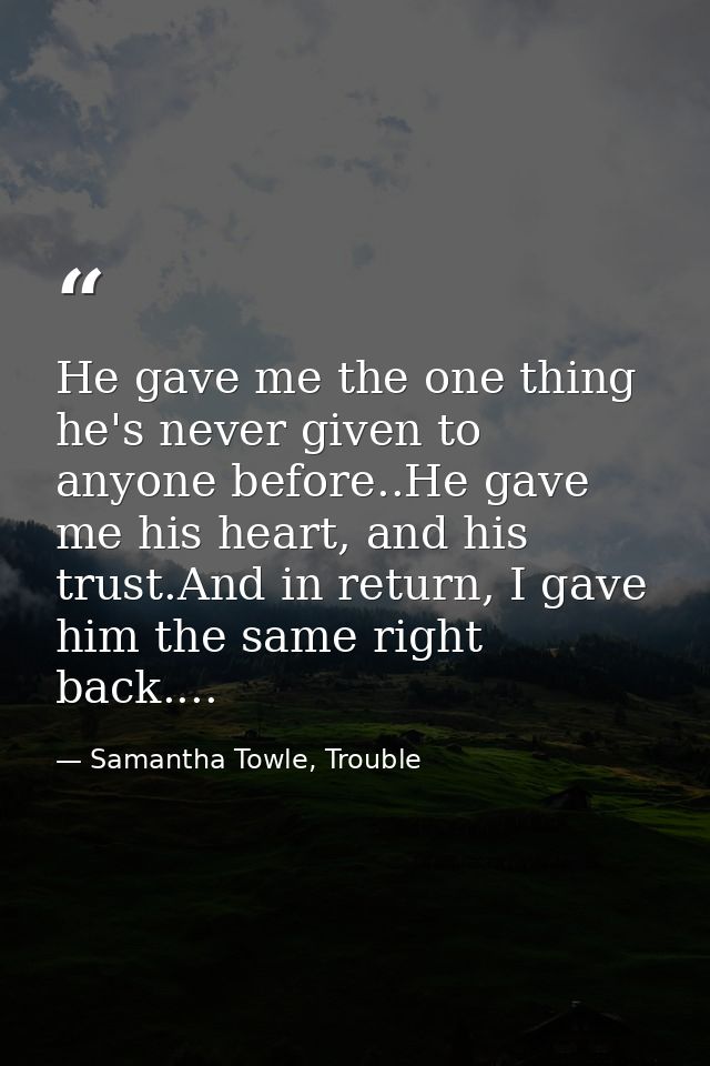 He gave me the one thing he's never given to anyone before..He gave me his heart, and his trust.And in return, I gave hi — Samantha Towle, Trouble
