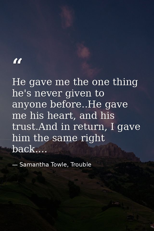 He gave me the one thing he's never given to anyone before..He gave me his heart, and his trust.And in return, I gave hi — Samantha Towle, Trouble