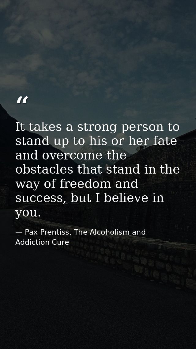 It takes a strong person to stand up to his or her fate and overcome the obstacles that stand in the way of freedom and  — Pax Prentiss, The Alcoholism and Addiction Cure
