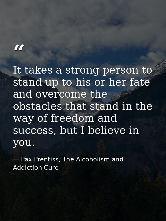 It takes a strong person to stand up to his or her fate and overcome the obstacles that stand in the way of freedom and  — Pax Prentiss, The Alcoholism and Addiction Cure