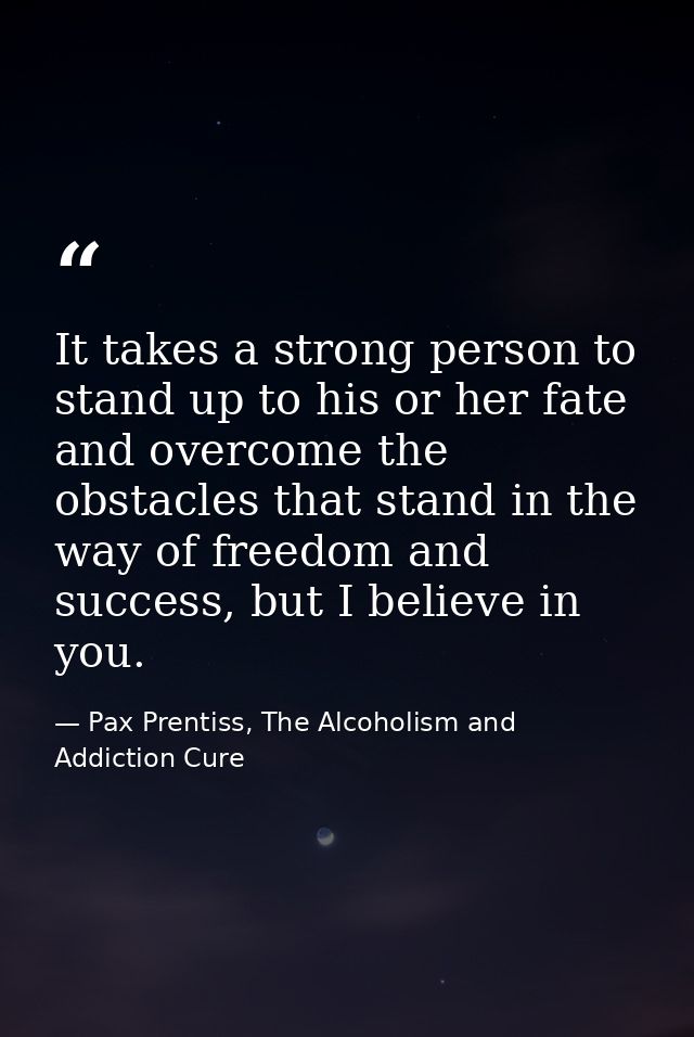 It takes a strong person to stand up to his or her fate and overcome the obstacles that stand in the way of freedom and  — Pax Prentiss, The Alcoholism and Addiction Cure