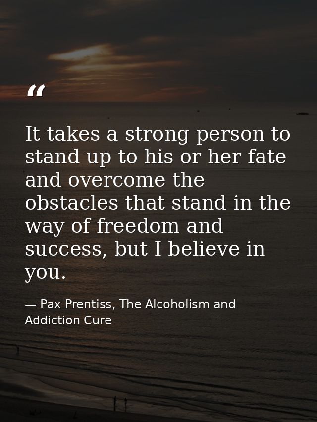 It takes a strong person to stand up to his or her fate and overcome the obstacles that stand in the way of freedom and  — Pax Prentiss, The Alcoholism and Addiction Cure