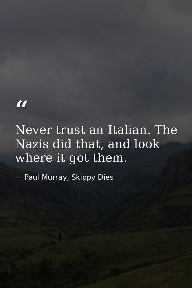 Never trust an Italian. The Nazis did that, and look where it got them. — Paul Murray, Skippy Dies