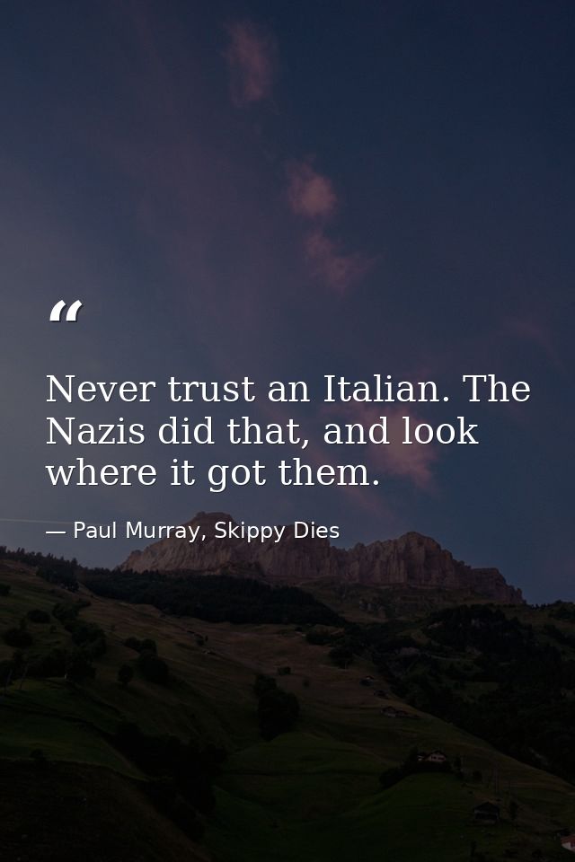 Never trust an Italian. The Nazis did that, and look where it got them. — Paul Murray, Skippy Dies