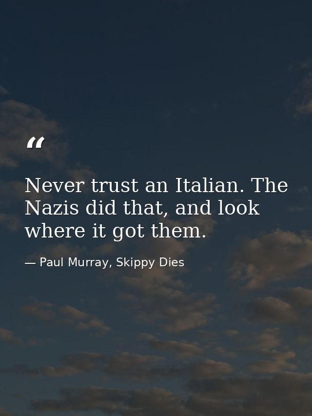 Never trust an Italian. The Nazis did that, and look where it got them. — Paul Murray, Skippy Dies