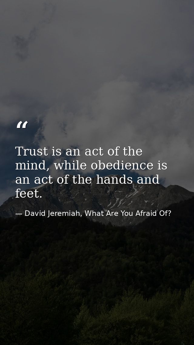 Trust is an act of the mind, while obedience is an act of the hands and feet. — David Jeremiah, What Are You Afraid Of?