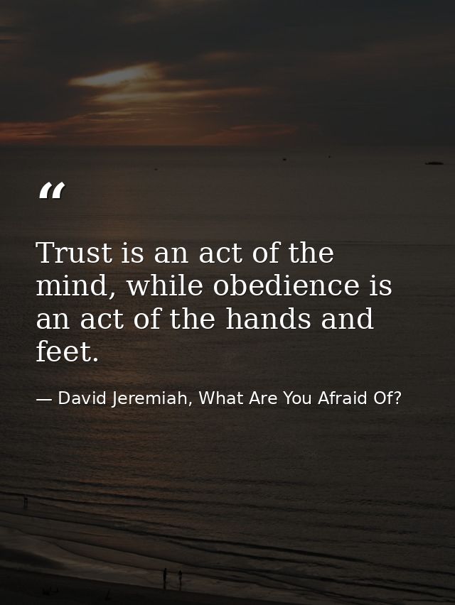 Trust is an act of the mind, while obedience is an act of the hands and feet. — David Jeremiah, What Are You Afraid Of?