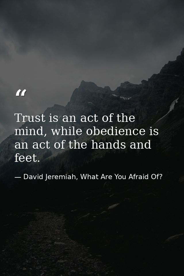 Trust is an act of the mind, while obedience is an act of the hands and feet. — David Jeremiah, What Are You Afraid Of?