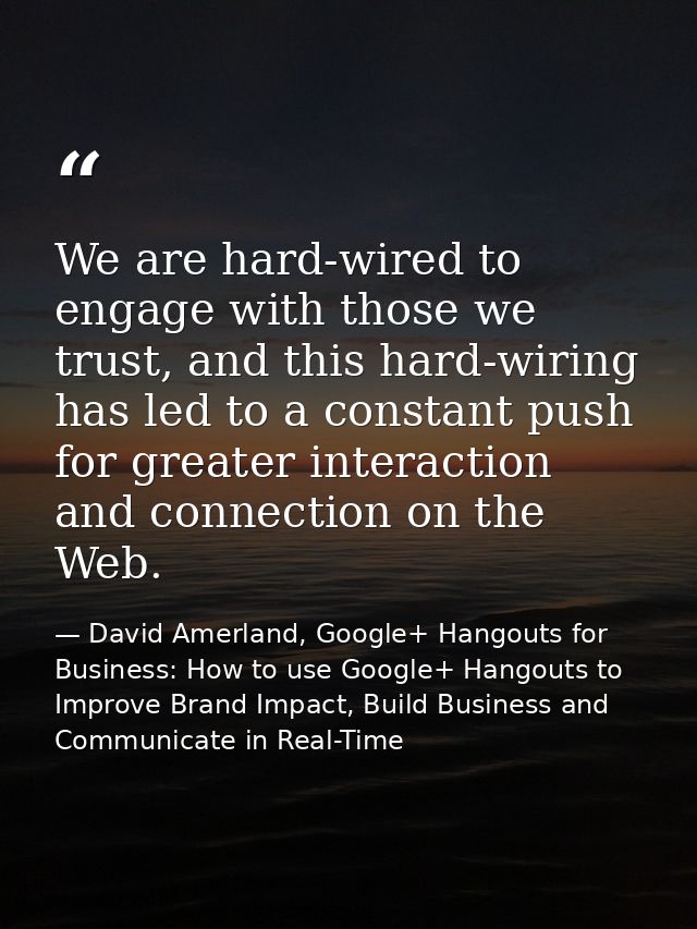 We are hard-wired to engage with those we trust, and this hard-wiring has led to a constant push for greater interaction — David Amerland, Google+ Hangouts for Business: How to use Google+ Hangouts to Improve Brand Impact, Build Business and Communicate in Real-Time